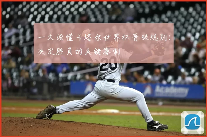 一文读懂卡塔尔世界杯晋级规则:决定胜负的关键赛制