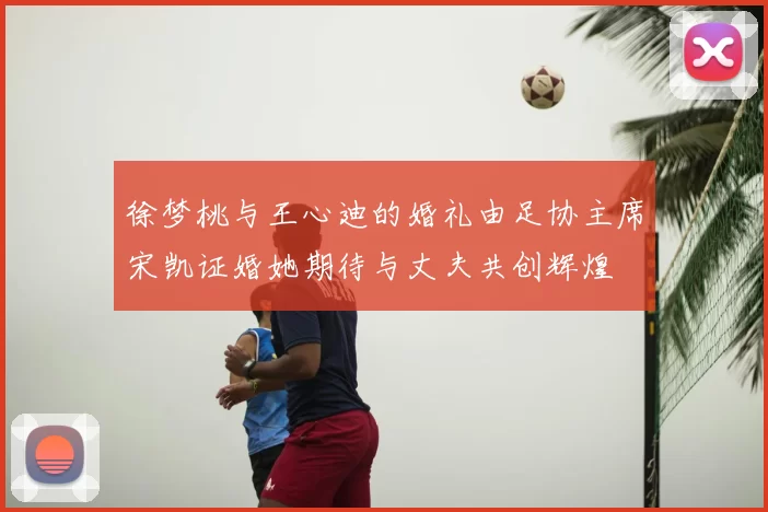 徐梦桃与王心迪的婚礼由足协主席宋凯证婚她期待与丈夫共创辉煌