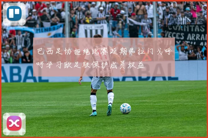 巴西足协拒绝比赛延期弗拉门戈呼吁学习欧足联保护成员权益