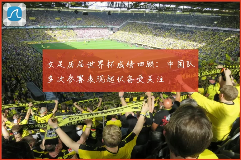 女足历届世界杯成绩回顾：中国队多次参赛表现起伏备受关注