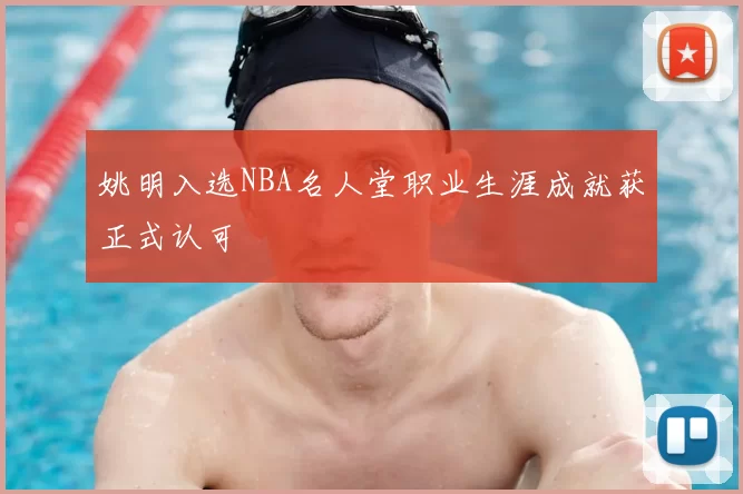 姚明入选NBA名人堂职业生涯成就获正式认可