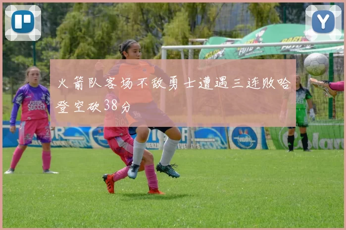 火箭队客场不敌勇士遭遇三连败哈登空砍38分