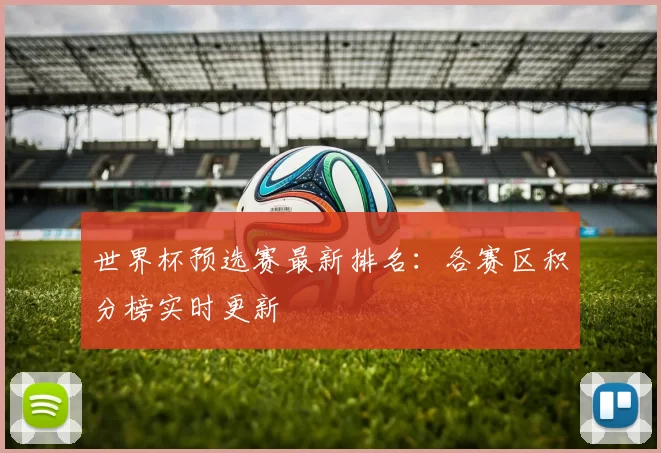 世界杯预选赛最新排名:各赛区积分榜实时更新