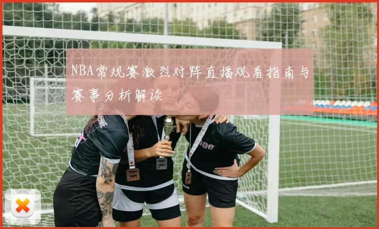 NBA常规赛激烈对阵直播观看指南与赛事分析解读