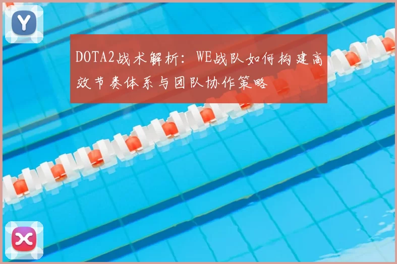 DOTA2战术解析：WE战队如何构建高效节奏体系与团队协作策略