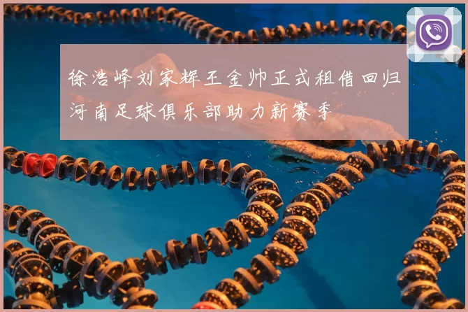徐浩峰刘家辉王金帅正式租借回归河南足球俱乐部助力新赛季