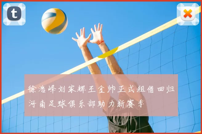 徐浩峰刘家辉王金帅正式租借回归河南足球俱乐部助力新赛季