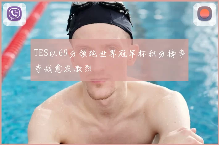 TES以69分领跑世界冠军杯积分榜争夺战愈发激烈