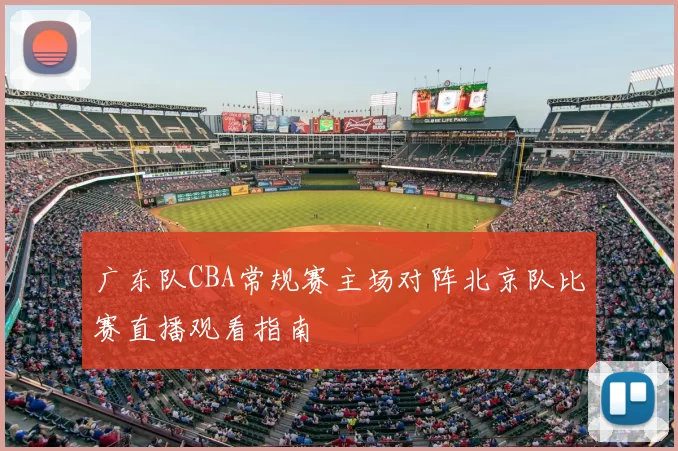 广东队CBA常规赛主场对阵北京队比赛直播观看指南