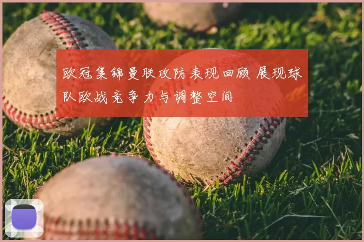 欧冠集锦曼联攻防表现回顾 展现球队欧战竞争力与调整空间