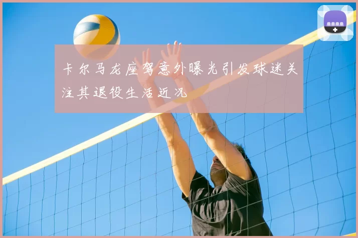 卡尔马龙座驾意外曝光引发球迷关注其退役生活近况