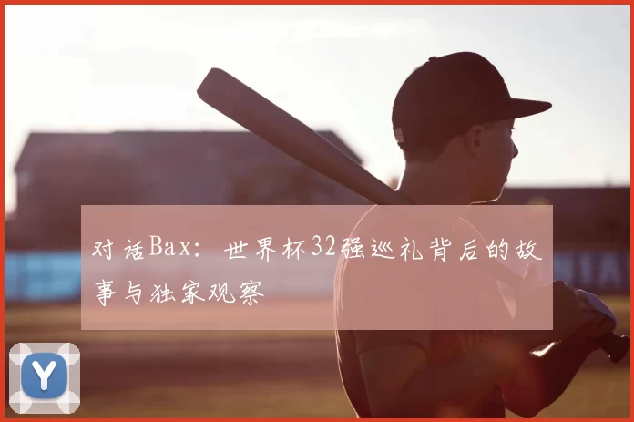 对话Bax:世界杯32强巡礼背后的故事与独家观察
