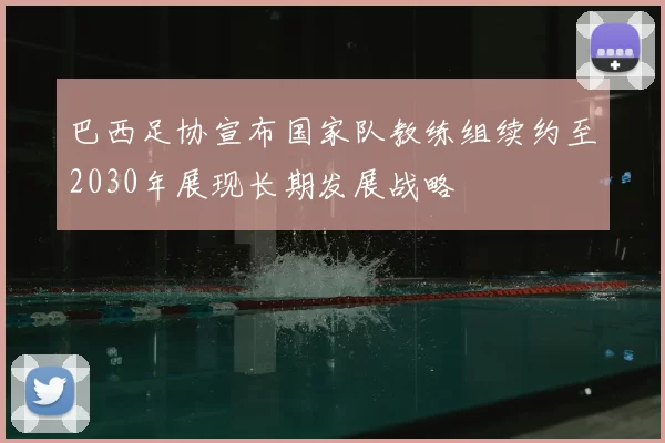 巴西足协宣布国家队教练组续约至2030年展现长期发展战略