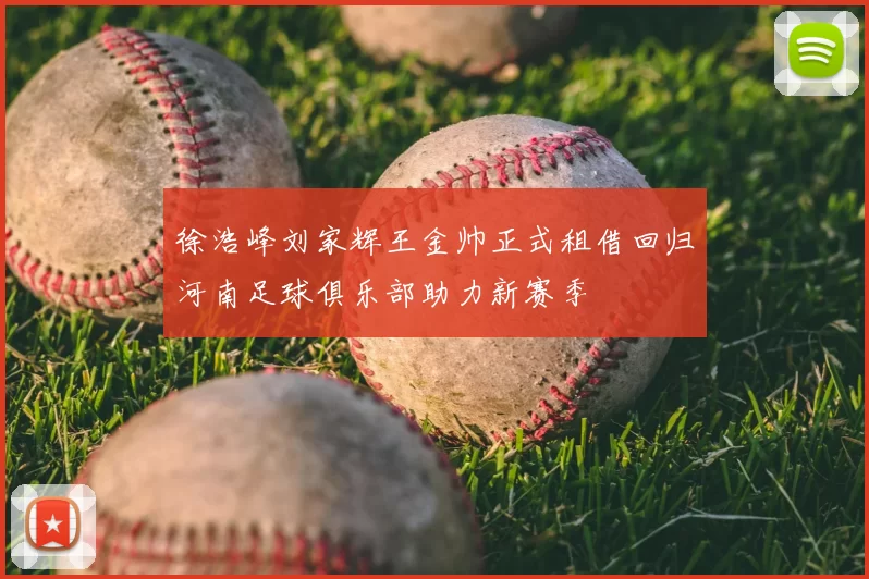 徐浩峰刘家辉王金帅正式租借回归河南足球俱乐部助力新赛季
