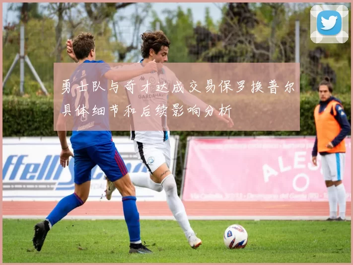 勇士队与奇才达成交易保罗换普尔具体细节和后续影响分析