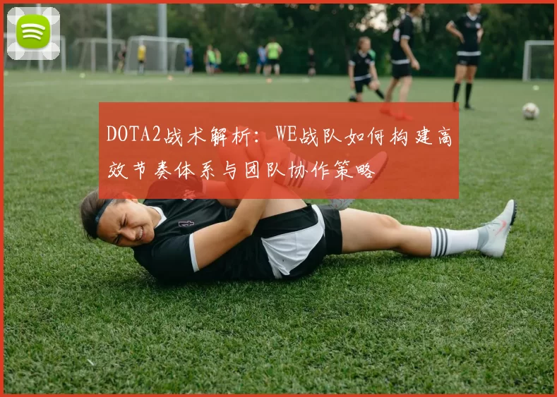 DOTA2战术解析：WE战队如何构建高效节奏体系与团队协作策略