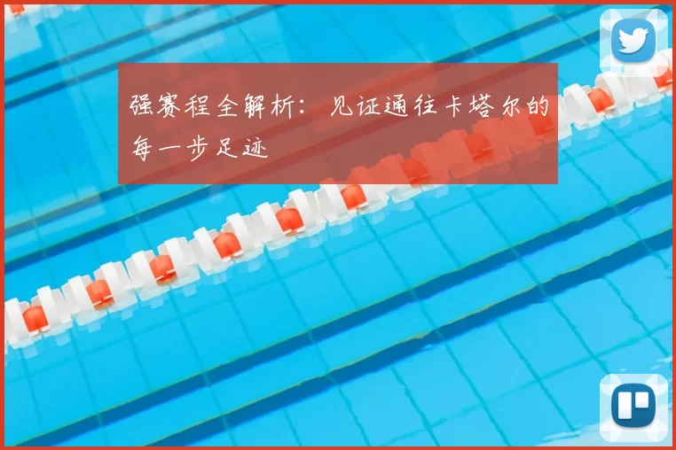 强赛程全解析:见证通往卡塔尔的每一步足迹