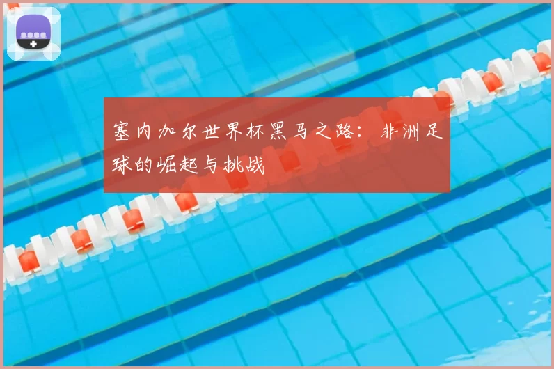 塞内加尔世界杯黑马之路：非洲足球的崛起与挑战