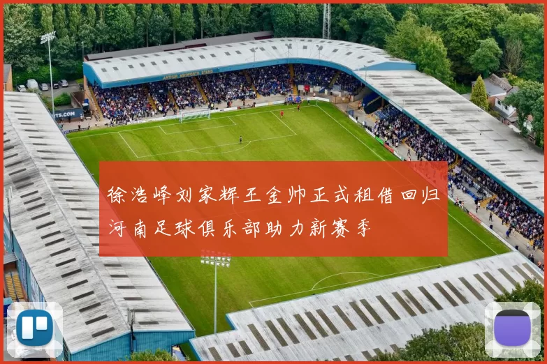 徐浩峰刘家辉王金帅正式租借回归河南足球俱乐部助力新赛季