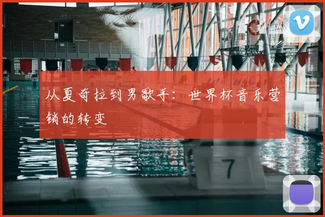 从夏奇拉到男歌手:世界杯音乐营销的转变
