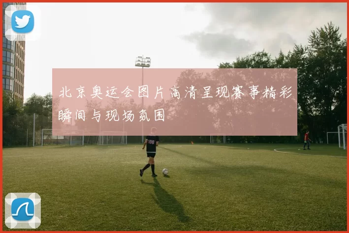 北京奥运会图片高清呈现赛事精彩瞬间与现场氛围