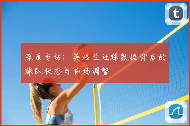 深度专访:英格兰让球数据背后的球队状态与临场调整
