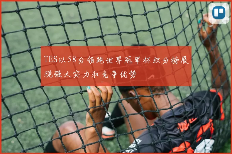 TES以58分领跑世界冠军杯积分榜展现强大实力和竞争优势