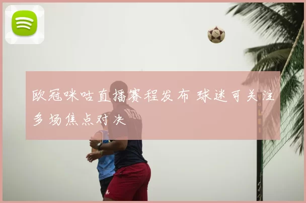 欧冠咪咕直播赛程发布 球迷可关注多场焦点对决