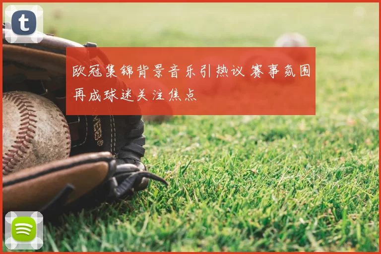 欧冠集锦背景音乐引热议 赛事氛围再成球迷关注焦点