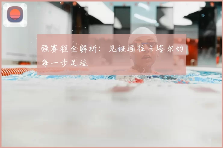 强赛程全解析：见证通往卡塔尔的每一步足迹