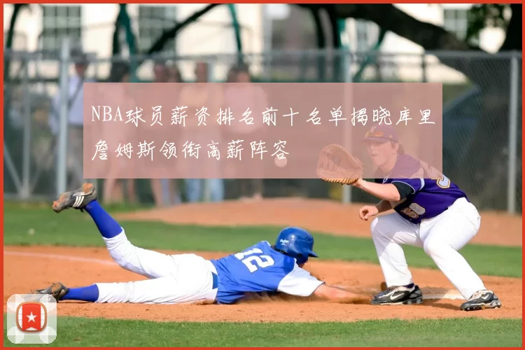 NBA球员薪资排名前十名单揭晓库里詹姆斯领衔高薪阵容