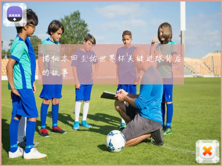 揭秘本田圭佑世界杯关键进球背后的故事