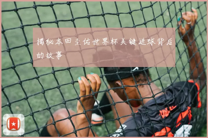 揭秘本田圭佑世界杯关键进球背后的故事