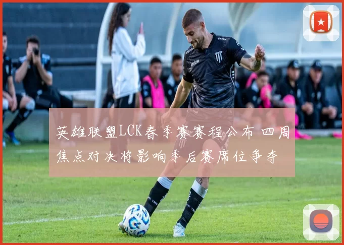 英雄联盟LCK春季赛赛程公布 四周焦点对决将影响季后赛席位争夺