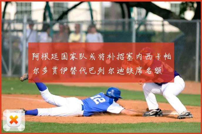 阿根廷国家队或将补招塞内西卡帕尔多贾伊替代巴列尔迪缺席名额