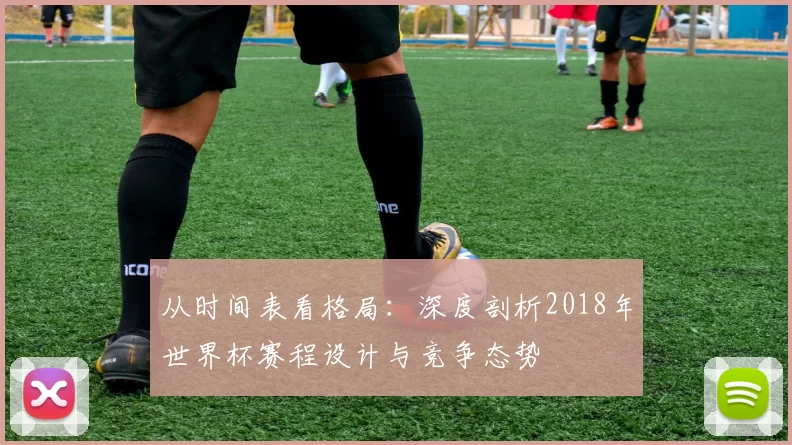 从时间表看格局:深度剖析2018年世界杯赛程设计与竞争态势