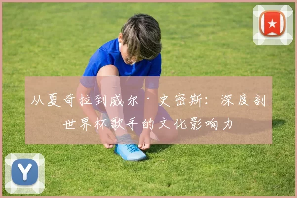 从夏奇拉到威尔·史密斯:深度剖析世界杯歌手的文化影响力