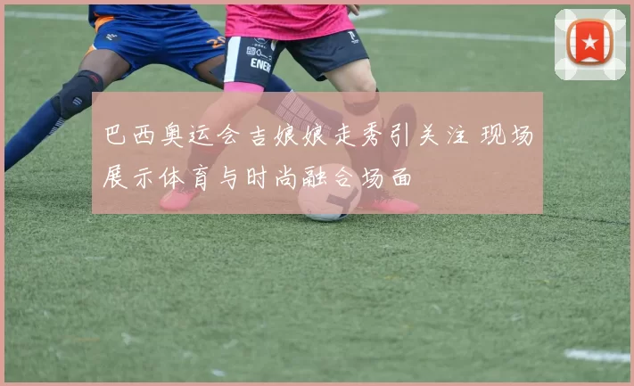 巴西奥运会吉娘娘走秀引关注 现场展示体育与时尚融合场面