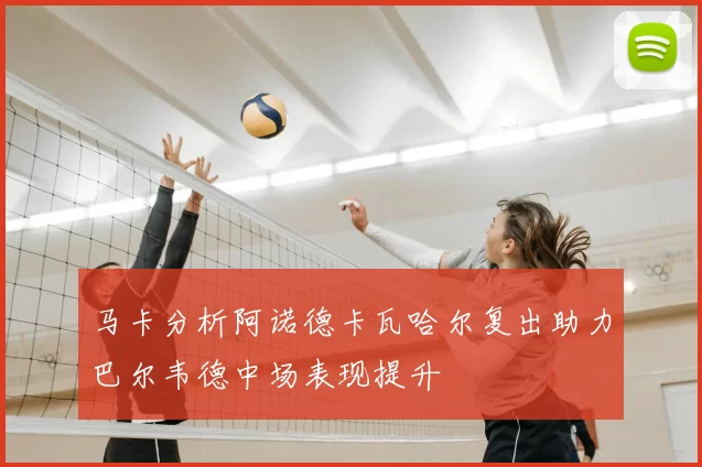 马卡分析阿诺德卡瓦哈尔复出助力巴尔韦德中场表现提升