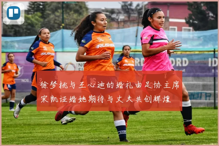 徐梦桃与王心迪的婚礼由足协主席宋凯证婚她期待与丈夫共创辉煌