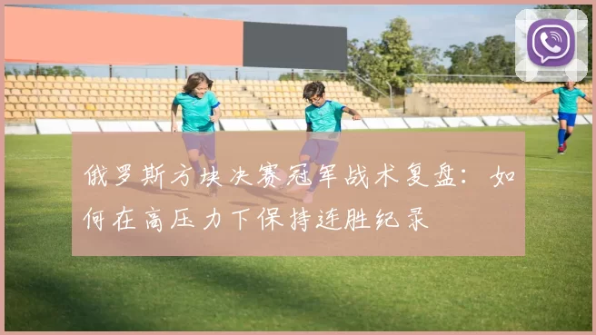 俄罗斯方块决赛冠军战术复盘:如何在高压力下保持连胜纪录