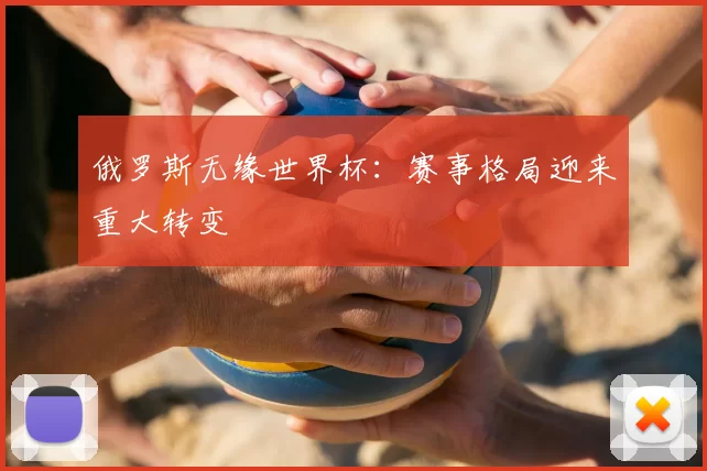 俄罗斯无缘世界杯：赛事格局迎来重大转变