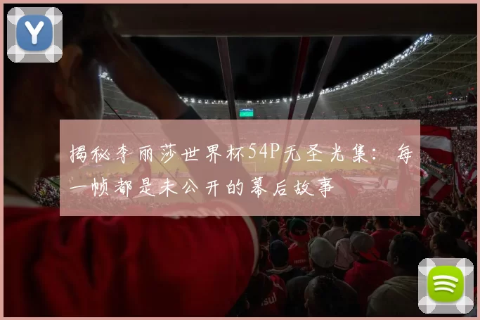 揭秘李丽莎世界杯54P无圣光集：每一帧都是未公开的幕后故事