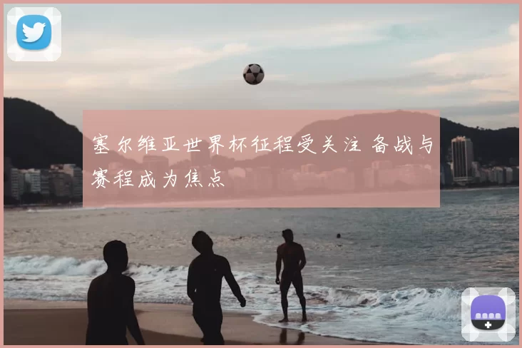 塞尔维亚世界杯征程受关注 备战与赛程成为焦点