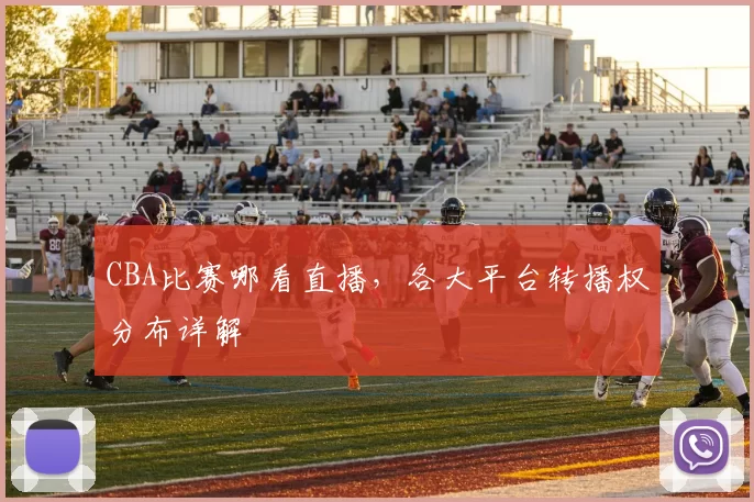 CBA比赛哪看直播，各大平台转播权分布详解