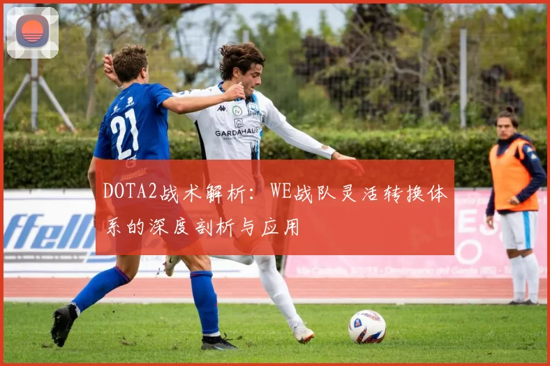 DOTA2战术解析:WE战队灵活转换体系的深度剖析与应用