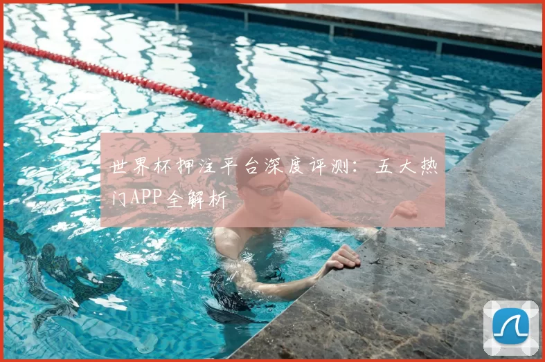 世界杯押注平台深度评测:五大热门APP全解析