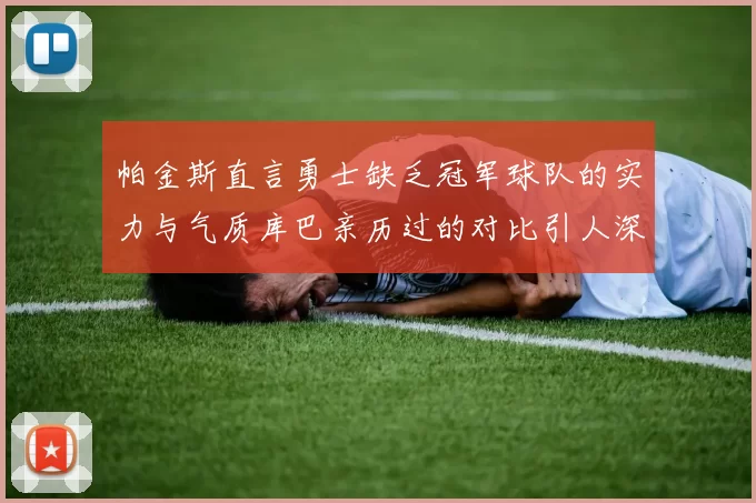 帕金斯直言勇士缺乏冠军球队的实力与气质库巴亲历过的对比引人深思