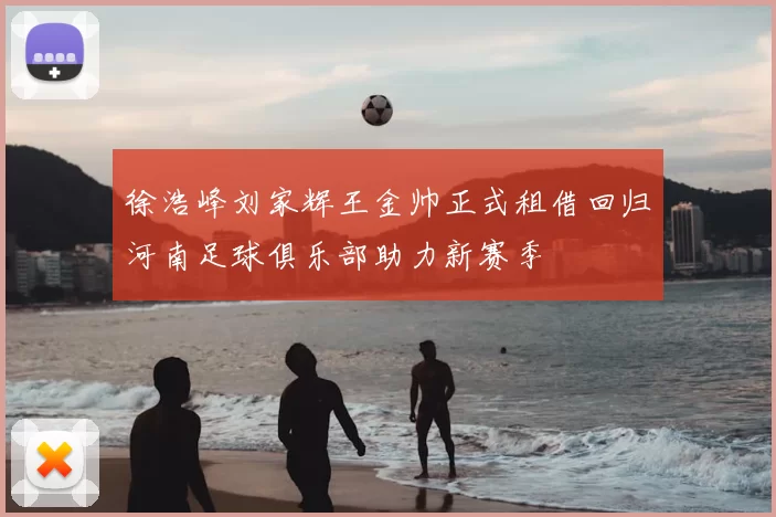徐浩峰刘家辉王金帅正式租借回归河南足球俱乐部助力新赛季