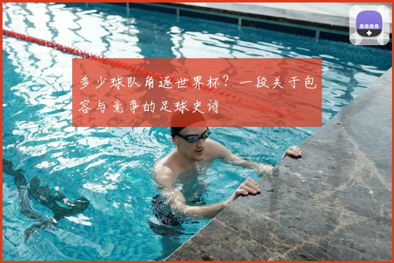 多少球队角逐世界杯？一段关于包容与竞争的足球史诗